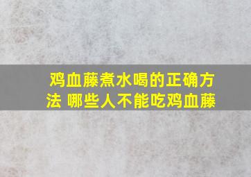 鸡血藤煮水喝的正确方法 哪些人不能吃鸡血藤